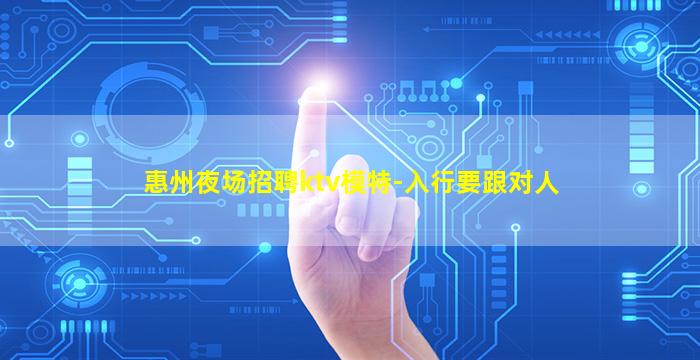 惠州夜场招聘ktv模特-入行要跟对人
